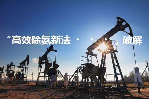 “高效除氨新法，破解氨氮廢水超標(biāo)難題”